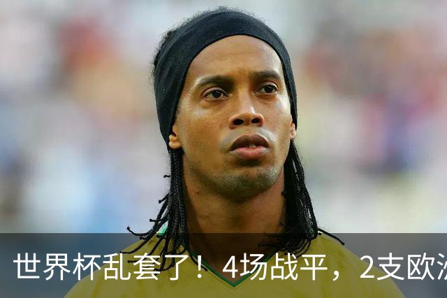 世界杯乱套了！4场战平，2支欧洲豪门0进球，国足2大苦主保持不败