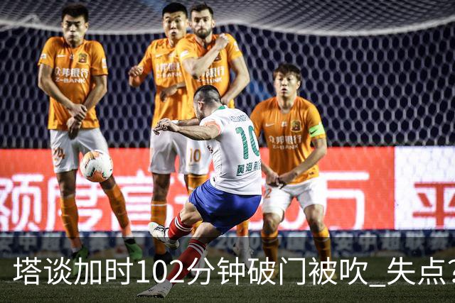 塔谈加时102分钟破门被吹 失点？困难时刻还会承担责任