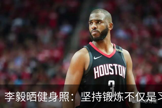 李毅晒健身照：坚持锻炼不仅是习惯 更是生活态度