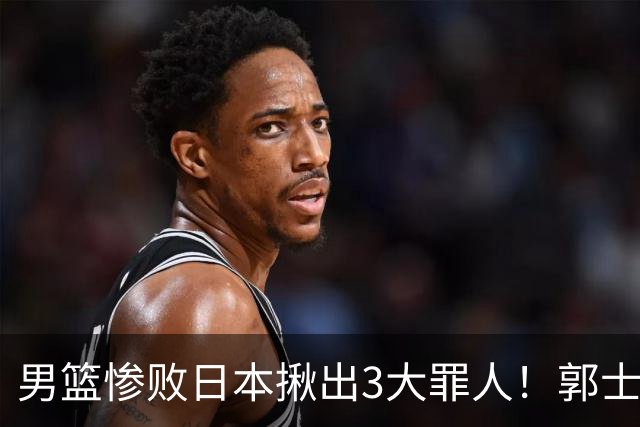 男篮惨败日本揪出3大罪人！郭士强刚愎自用：高诗岩赵继伟拖后腿