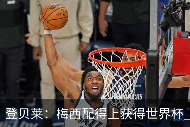 登贝莱：梅西配得上获得世界杯 但法国也要夺冠