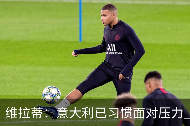 维拉蒂：意大利已习惯面对压力 我们该全力以赴